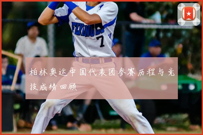 柏林奥运中国代表团参赛历程与竞技成绩回顾
