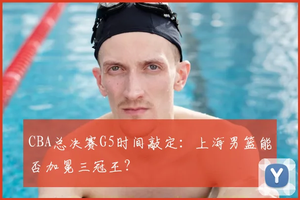 CBA总决赛G5时间敲定:上海男篮能否加冕三冠王?
