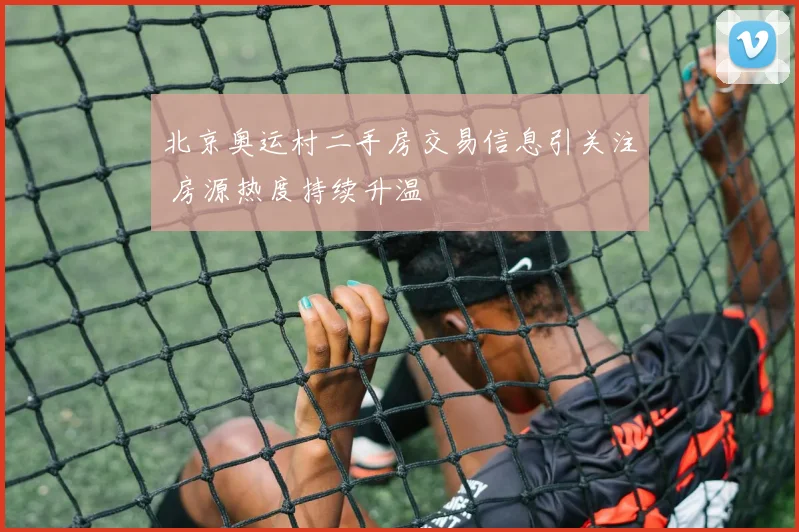 北京奥运村二手房交易信息引关注 房源热度持续升温