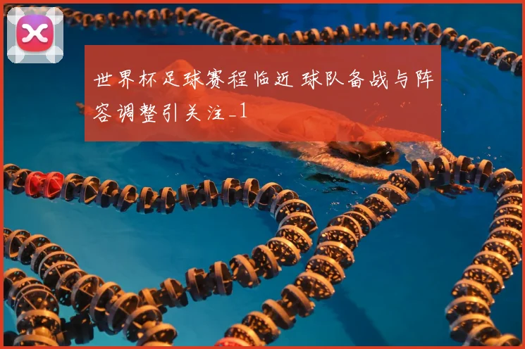 世界杯足球赛程临近 球队备战与阵容调整引关注_1