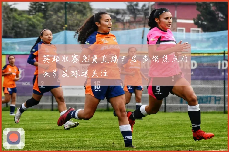 英超联赛免费直播开启 多场焦点对决引发球迷关注