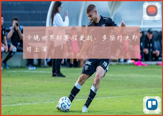 今晚世界杯赛程更新，多场对决即将上演
