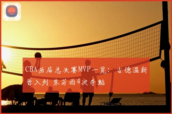 CBA历届总决赛MVP一览：古德温新晋入列 朱芳雨4次夺魁